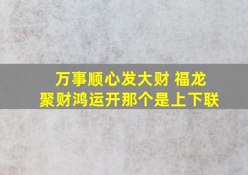 万事顺心发大财 福龙聚财鸿运开那个是上下联